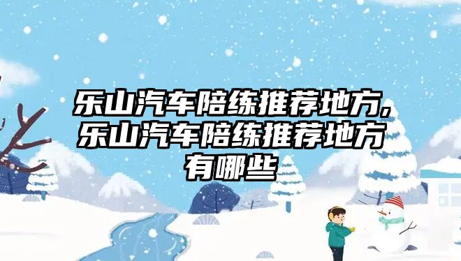 樂山汽車陪練推薦地方,樂山汽車陪練推薦地方有哪些