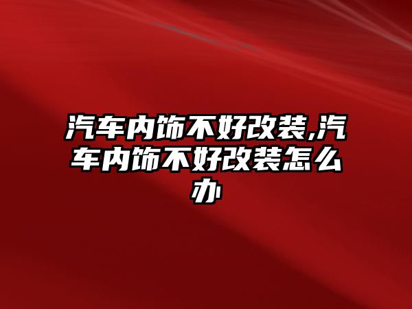 汽車內(nèi)飾不好改裝,汽車內(nèi)飾不好改裝怎么辦