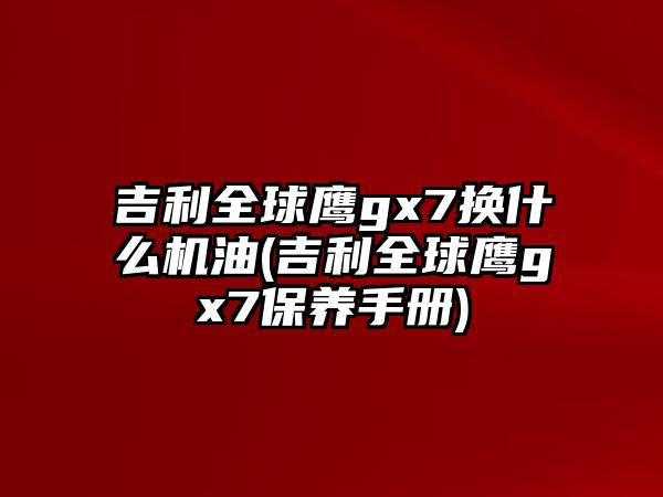 吉利全球鷹gx7換什么機(jī)油(吉利全球鷹gx7保養(yǎng)手冊(cè))