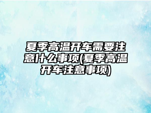 夏季高溫開車需要注意什么事項(xiàng)(夏季高溫開車注意事項(xiàng))