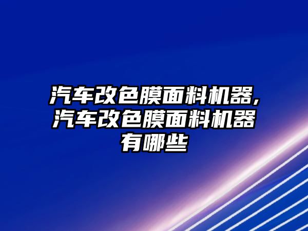 汽車改色膜面料機器,汽車改色膜面料機器有哪些