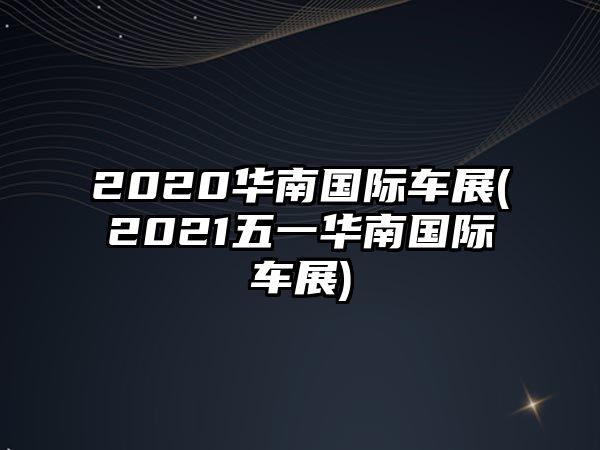 2020華南國際車展(2021五一華南國際車展)