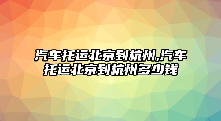 汽車托運(yùn)北京到杭州,汽車托運(yùn)北京到杭州多少錢