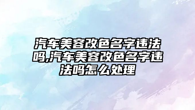 汽車美容改色名字違法嗎,汽車美容改色名字違法嗎怎么處理