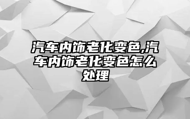 汽車內(nèi)飾老化變色,汽車內(nèi)飾老化變色怎么處理