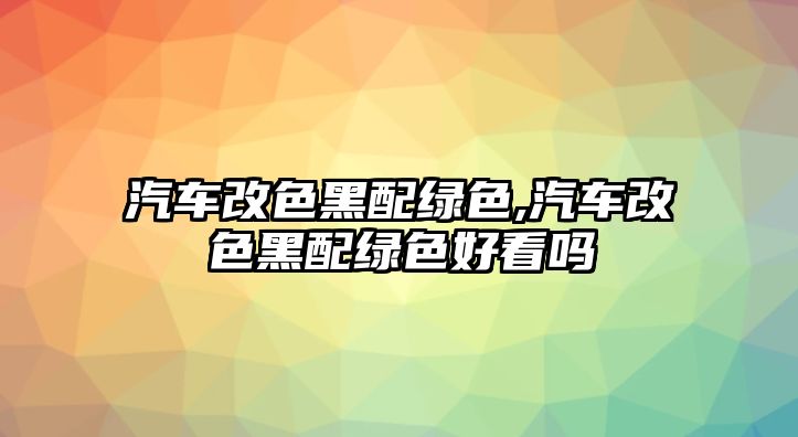 汽車改色黑配綠色,汽車改色黑配綠色好看嗎