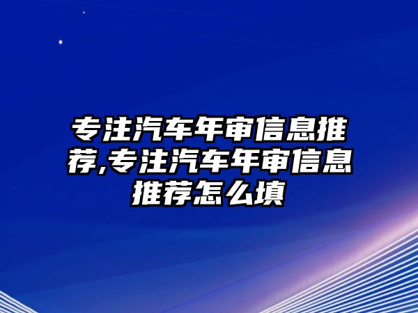 專注汽車年審信息推薦,專注汽車年審信息推薦怎么填