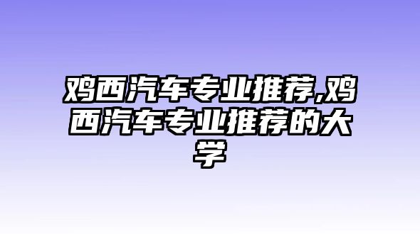 雞西汽車專業(yè)推薦,雞西汽車專業(yè)推薦的大學(xué)