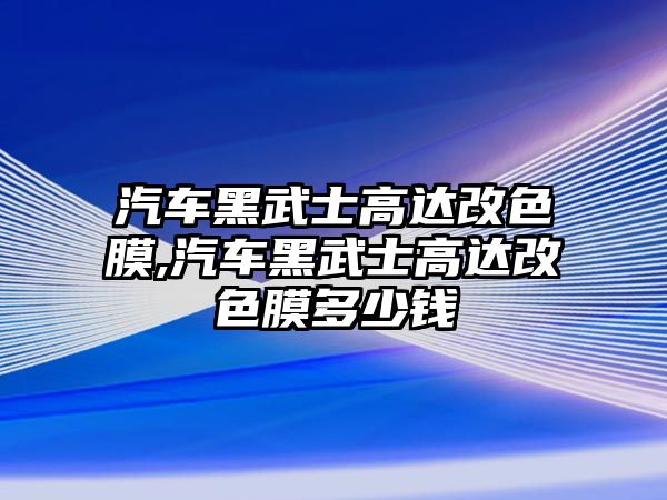 汽車黑武士高達(dá)改色膜,汽車黑武士高達(dá)改色膜多少錢(qián)