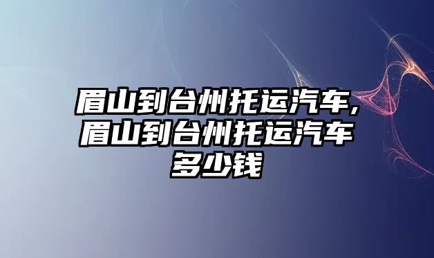 眉山到臺(tái)州托運(yùn)汽車(chē),眉山到臺(tái)州托運(yùn)汽車(chē)多少錢(qián)