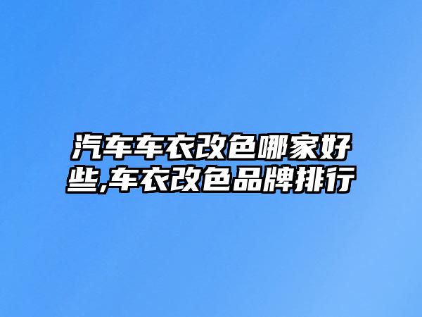 汽車車衣改色哪家好些,車衣改色品牌排行