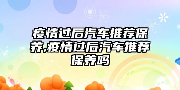 疫情過后汽車推薦保養(yǎng),疫情過后汽車推薦保養(yǎng)嗎