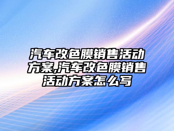 汽車改色膜銷售活動(dòng)方案,汽車改色膜銷售活動(dòng)方案怎么寫