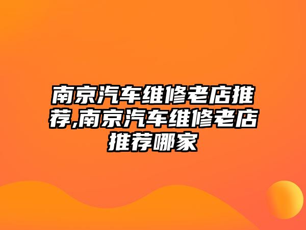 南京汽車維修老店推薦,南京汽車維修老店推薦哪家