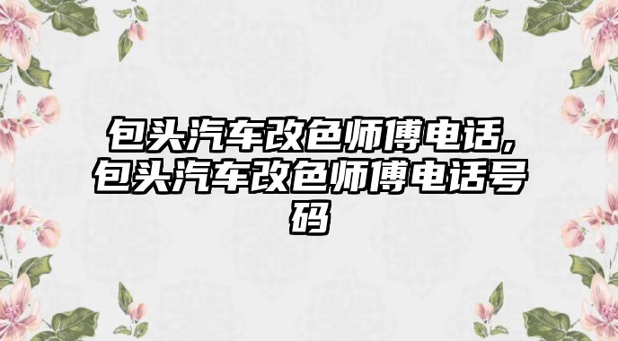 包頭汽車改色師傅電話,包頭汽車改色師傅電話號碼