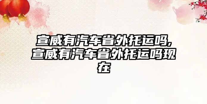 宣威有汽車省外托運(yùn)嗎,宣威有汽車省外托運(yùn)嗎現(xiàn)在