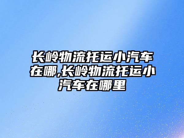 長嶺物流托運小汽車在哪,長嶺物流托運小汽車在哪里