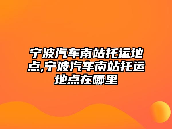 寧波汽車南站托運地點,寧波汽車南站托運地點在哪里