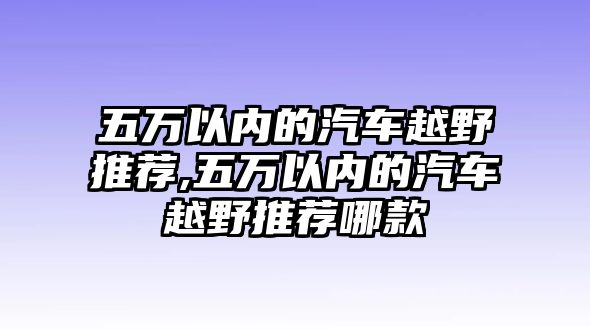 五萬以內(nèi)的汽車越野推薦,五萬以內(nèi)的汽車越野推薦哪款