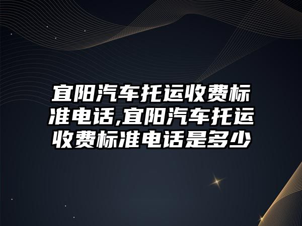 宜陽汽車托運收費標準電話,宜陽汽車托運收費標準電話是多少