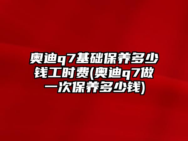 奧迪q7基礎(chǔ)保養(yǎng)多少錢工時(shí)費(fèi)(奧迪q7做一次保養(yǎng)多少錢)