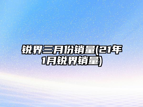 銳界三月份銷量(21年1月銳界銷量)