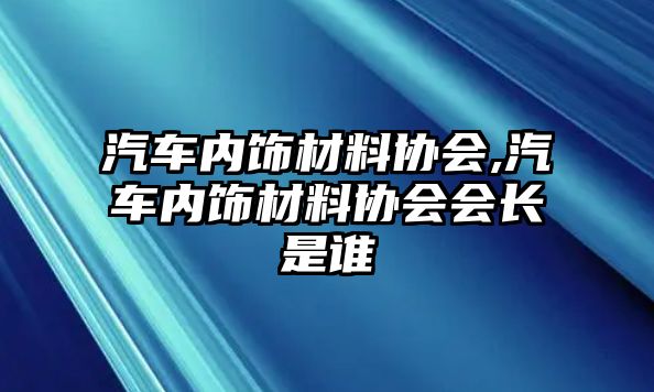 汽車內(nèi)飾材料協(xié)會,汽車內(nèi)飾材料協(xié)會會長是誰