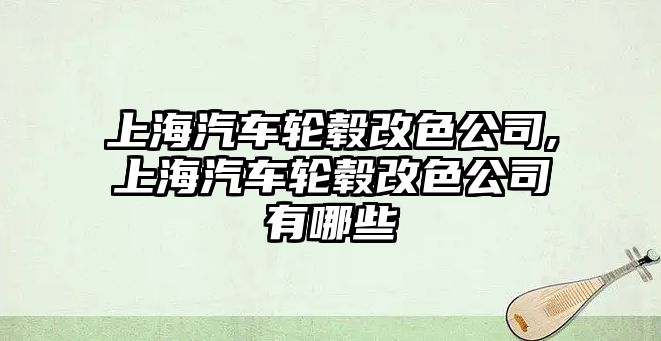 上海汽車輪轂改色公司,上海汽車輪轂改色公司有哪些