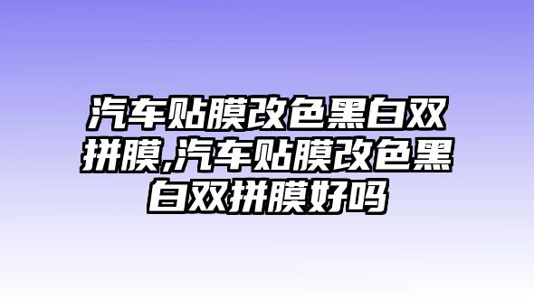 汽車貼膜改色黑白雙拼膜,汽車貼膜改色黑白雙拼膜好嗎