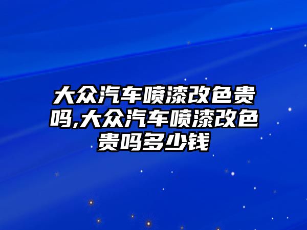 大眾汽車噴漆改色貴嗎,大眾汽車噴漆改色貴嗎多少錢