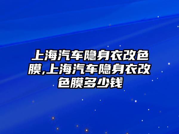 上海汽車隱身衣改色膜,上海汽車隱身衣改色膜多少錢