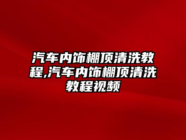 汽車內(nèi)飾棚頂清洗教程,汽車內(nèi)飾棚頂清洗教程視頻