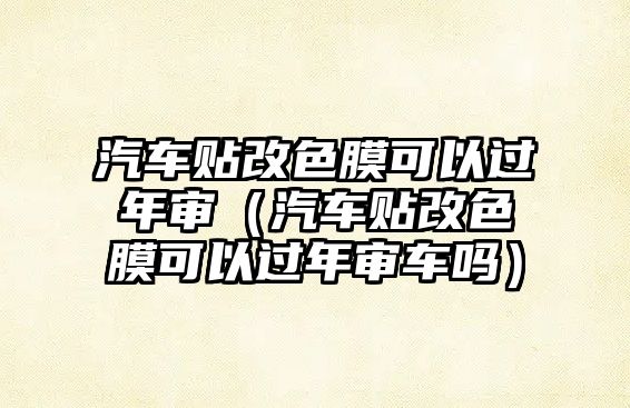 汽車(chē)貼改色膜可以過(guò)年審（汽車(chē)貼改色膜可以過(guò)年審車(chē)嗎）