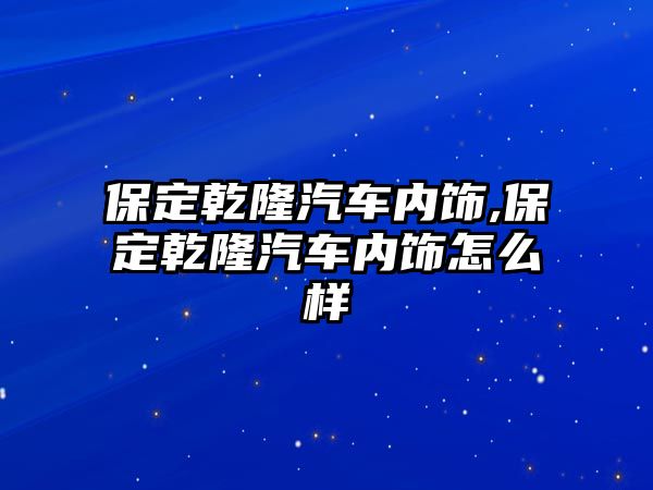 保定乾隆汽車內(nèi)飾,保定乾隆汽車內(nèi)飾怎么樣