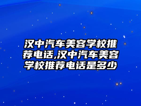 漢中汽車美容學(xué)校推薦電話,漢中汽車美容學(xué)校推薦電話是多少