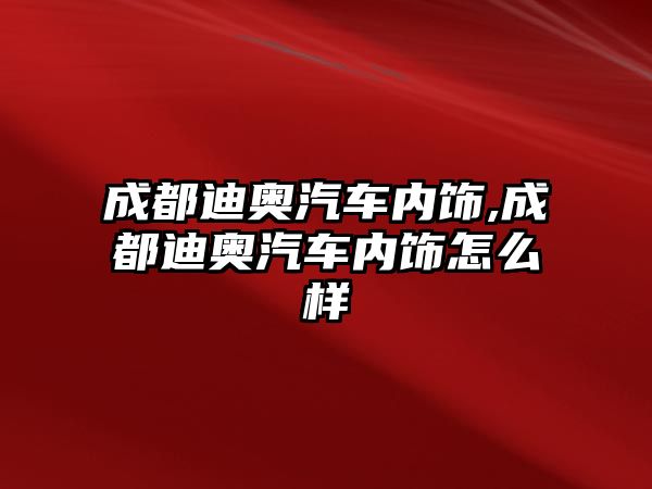 成都迪奧汽車內飾,成都迪奧汽車內飾怎么樣