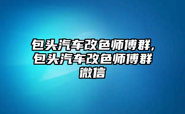 包頭汽車改色師傅群,包頭汽車改色師傅群微信