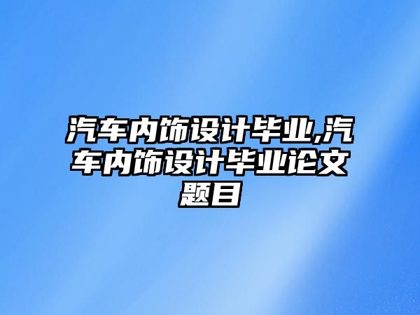 汽車內(nèi)飾設(shè)計畢業(yè),汽車內(nèi)飾設(shè)計畢業(yè)論文題目