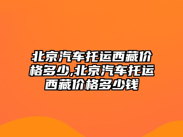 北京汽車托運西藏價格多少,北京汽車托運西藏價格多少錢