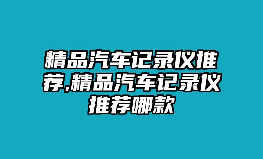 精品汽車記錄儀推薦,精品汽車記錄儀推薦哪款