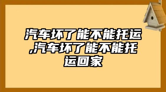 汽車壞了能不能托運(yùn),汽車壞了能不能托運(yùn)回家