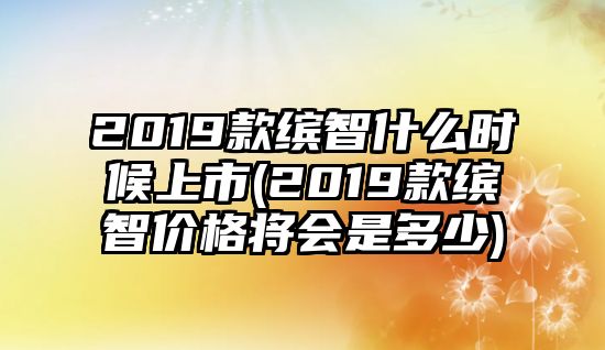 2019款繽智什么時(shí)候上市(2019款繽智價(jià)格將會(huì)是多少)