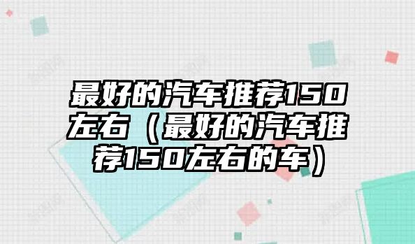 最好的汽車推薦150左右（最好的汽車推薦150左右的車）