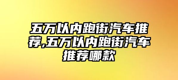 五萬以內(nèi)跑街汽車推薦,五萬以內(nèi)跑街汽車推薦哪款