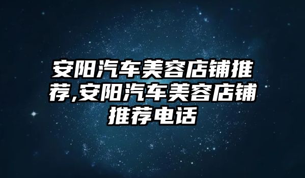 安陽汽車美容店鋪推薦,安陽汽車美容店鋪推薦電話