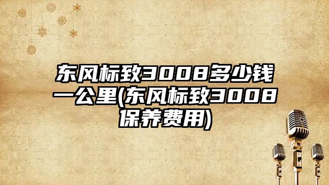 東風(fēng)標(biāo)致3008多少錢一公里(東風(fēng)標(biāo)致3008保養(yǎng)費用)