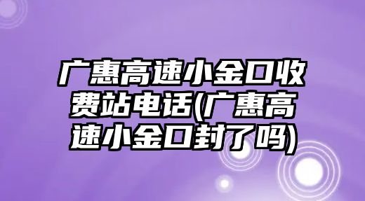 廣惠高速小金口收費(fèi)站電話(廣惠高速小金口封了嗎)