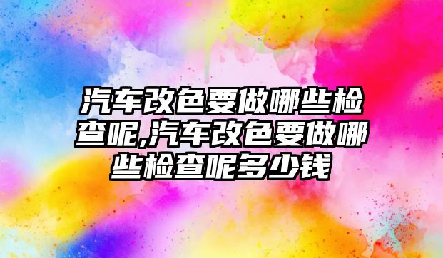 汽車改色要做哪些檢查呢,汽車改色要做哪些檢查呢多少錢