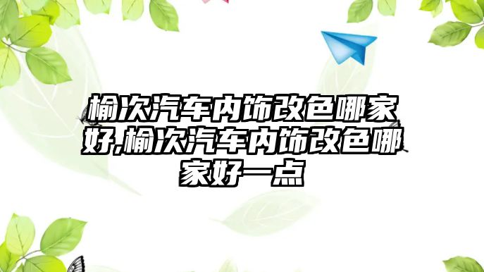 榆次汽車內(nèi)飾改色哪家好,榆次汽車內(nèi)飾改色哪家好一點