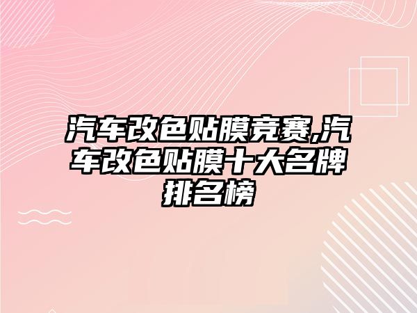 汽車改色貼膜競(jìng)賽,汽車改色貼膜十大名牌排名榜